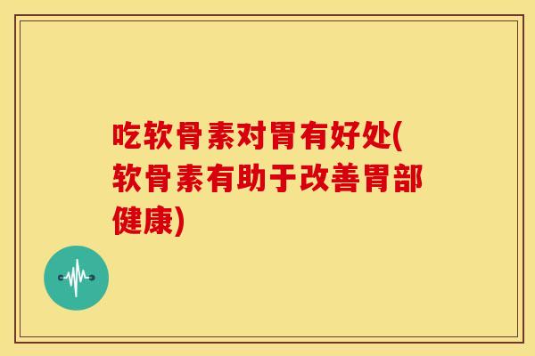 吃软骨素对胃有好处(软骨素有助于改善胃部健康) 吃软骨素对胃有好处(软骨素有助于改善胃部健康)