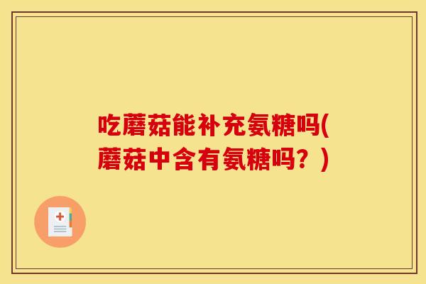 吃蘑菇能补充氨糖吗(蘑菇中含有氨糖吗？)