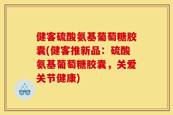 健客硫酸氨基葡萄糖胶囊(健客推新品：硫酸氨基葡萄糖胶囊，关爱关节健康)