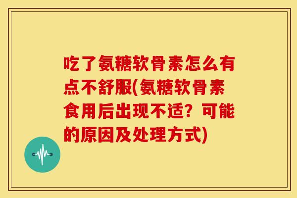 吃了氨糖软骨素怎么有点不舒服(氨糖软骨素食用后出现不适？可能的原因及处理方式)