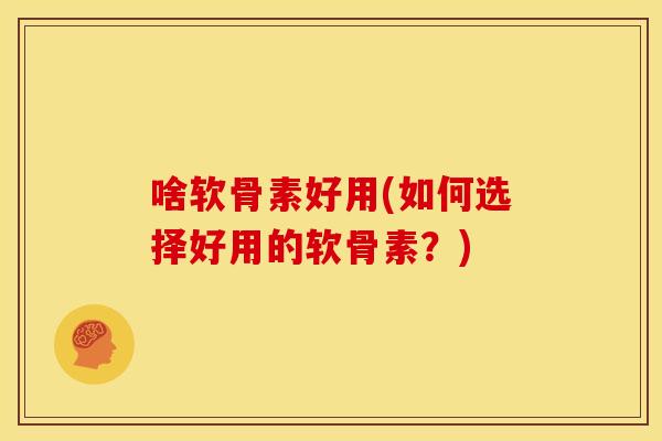 啥软骨素好用(如何选择好用的软骨素？)