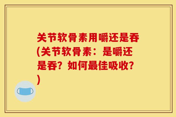 关节软骨素用嚼还是吞(关节软骨素：是嚼还是吞？如何最佳吸收？)