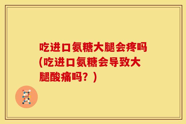 吃进口氨糖大腿会疼吗(吃进口氨糖会导致大腿酸痛吗？)