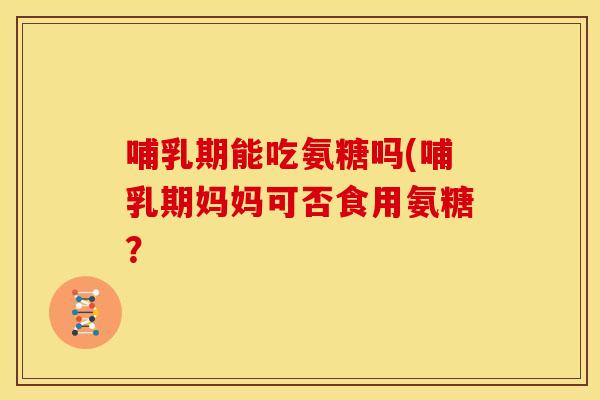 哺乳期能吃氨糖吗(哺乳期妈妈可否食用氨糖？