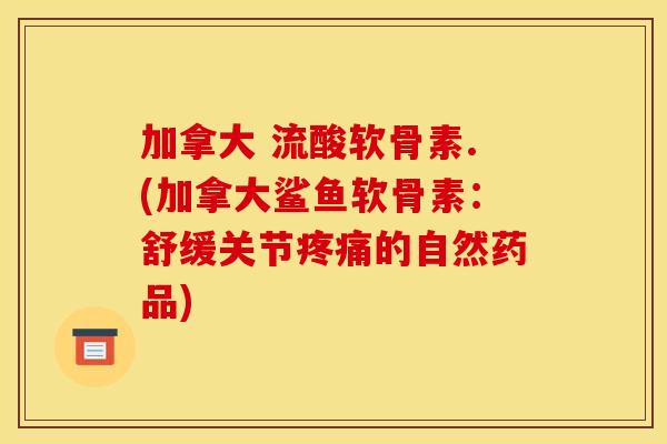 加拿大 流酸软骨素.(加拿大鲨鱼软骨素：舒缓关节疼痛的自然药品)
