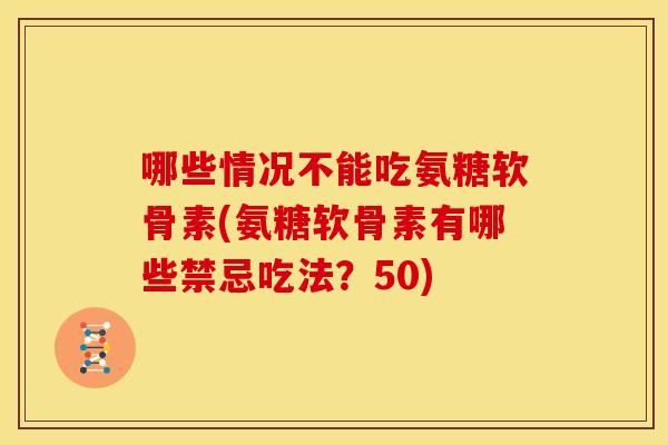 哪些情况不能吃氨糖软骨素(氨糖软骨素有哪些禁忌吃法？50)