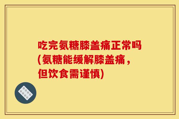 吃完氨糖膝盖痛正常吗(氨糖能缓解膝盖痛，但饮食需谨慎)