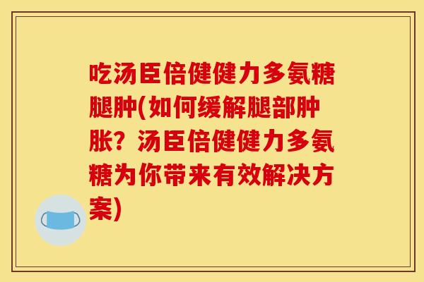 吃汤臣倍健健力多氨糖腿肿(如何缓解腿部肿胀？汤臣倍健健力多氨糖为你带来有效解决方案)