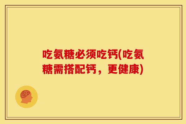 吃氨糖必须吃钙(吃氨糖需搭配钙，更健康)