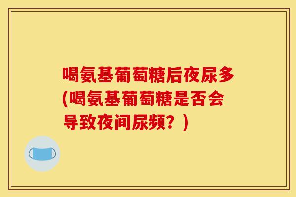 喝氨基葡萄糖后夜尿多(喝氨基葡萄糖是否会导致夜间尿频？)