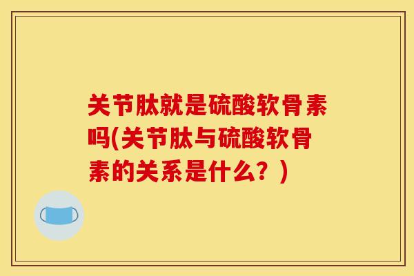 关节肽就是硫酸软骨素吗(关节肽与硫酸软骨素的关系是什么？)
