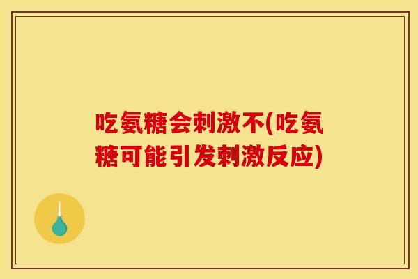 吃氨糖会刺激不(吃氨糖可能引发刺激反应)