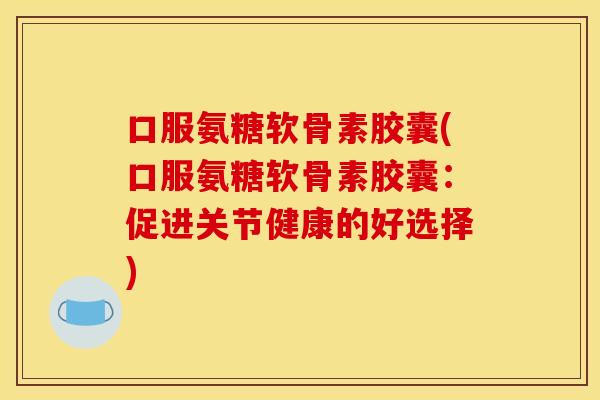 口服氨糖软骨素胶囊(口服氨糖软骨素胶囊：促进关节健康的好选择)