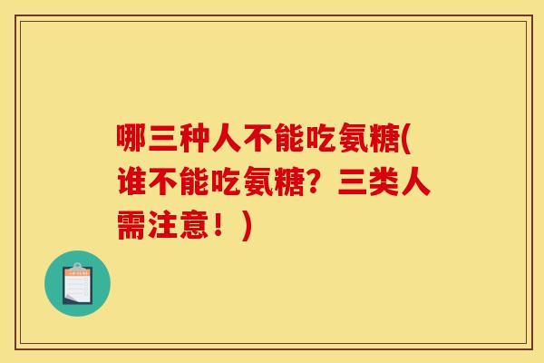 哪三种人不能吃氨糖(谁不能吃氨糖？三类人需注意！)