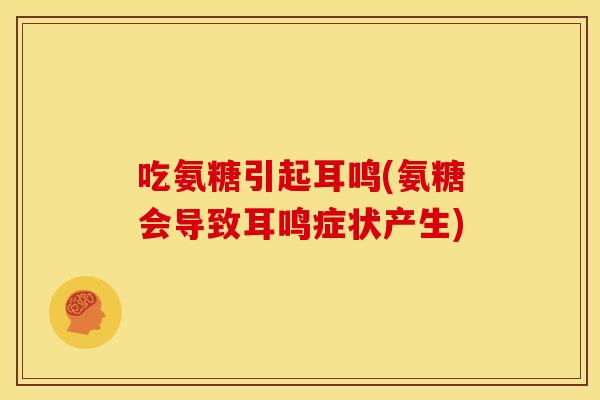 吃氨糖引起耳鸣(氨糖会导致耳鸣症状产生)