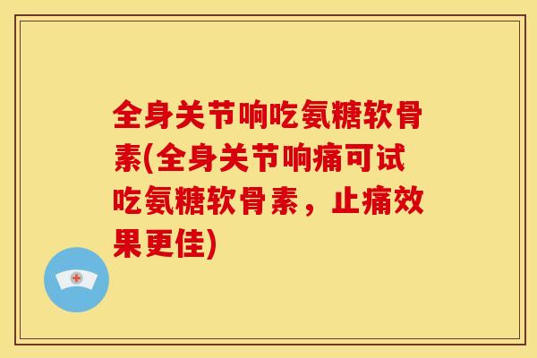 全身关节响吃氨糖软骨素(全身关节响痛可试吃氨糖软骨素，止痛效果更佳)