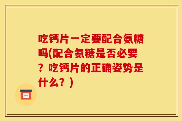 吃钙片一定要配合氨糖吗(配合氨糖是否必要？吃钙片的正确姿势是什么？)