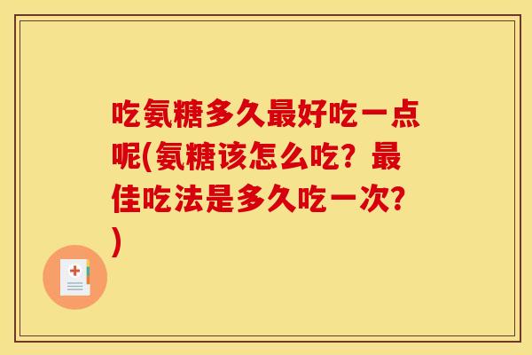 吃氨糖多久最好吃一点呢(氨糖该怎么吃？最佳吃法是多久吃一次？)