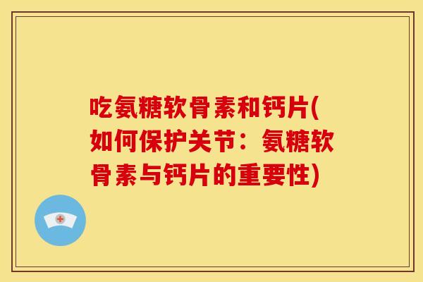 吃氨糖软骨素和钙片(如何保护关节：氨糖软骨素与钙片的重要性)