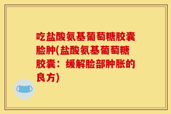 吃盐酸氨基葡萄糖胶囊脸肿(盐酸氨基葡萄糖胶囊:缓解脸部的良方) 吃盐酸氨基葡萄糖胶囊脸肿(盐酸氨基葡萄糖胶囊:缓解脸部的良方)