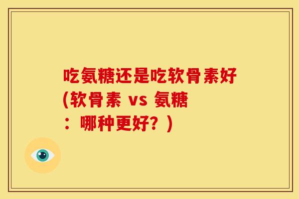 吃氨糖还是吃软骨素好(软骨素 vs 氨糖：哪种更好？)