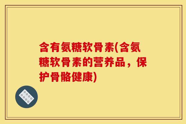 含有氨糖软骨素(含氨糖软骨素的营养品，保护骨骼健康)