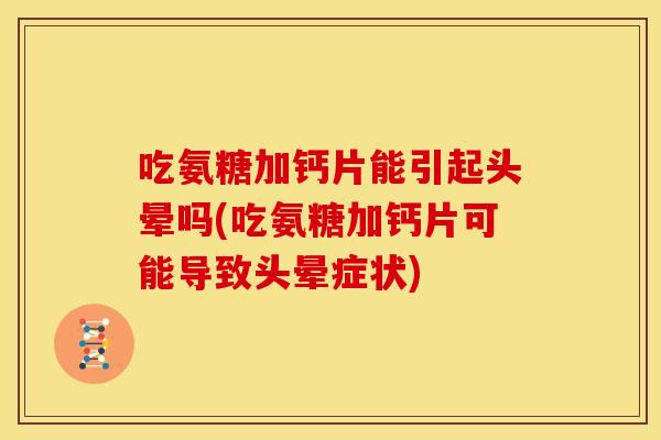 吃氨糖加钙片能引起头晕吗(吃氨糖加钙片可能导致头晕症状)