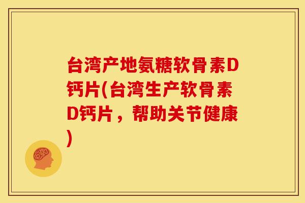 台湾产地氨糖软骨素D钙片(台湾生产软骨素D钙片，帮助关节健康)