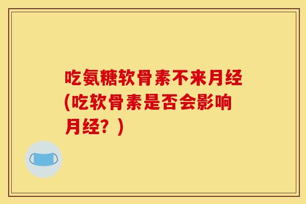 吃氨糖软骨素不来月经(吃软骨素是否会影响月经？)