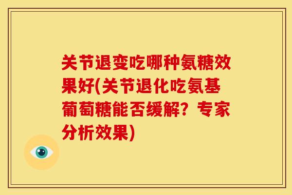 关节退变吃哪种氨糖效果好(关节退化吃氨基葡萄糖能否缓解？专家分析效果)