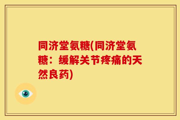 同济堂氨糖(同济堂氨糖：缓解关节疼痛的天然良药)