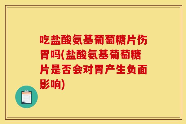 吃盐酸氨基葡萄糖片伤胃吗(盐酸氨基葡萄糖片是否会对胃产生负面影响)