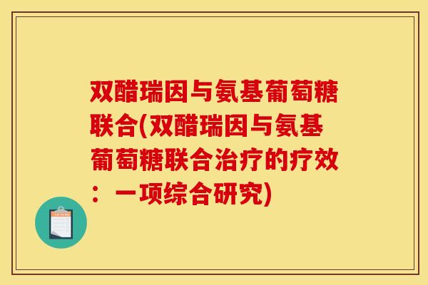 双醋瑞因与氨基葡萄糖联合(双醋瑞因与氨基葡萄糖联合的疗效:一项综合研究) 双醋瑞因与氨基葡萄糖联合(双醋瑞因与氨基葡萄糖联合的疗效:一项综合研究)