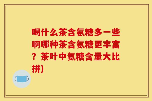喝什么茶含氨糖多一些啊哪种茶含氨糖更丰富？茶叶中氨糖含量大比拼)