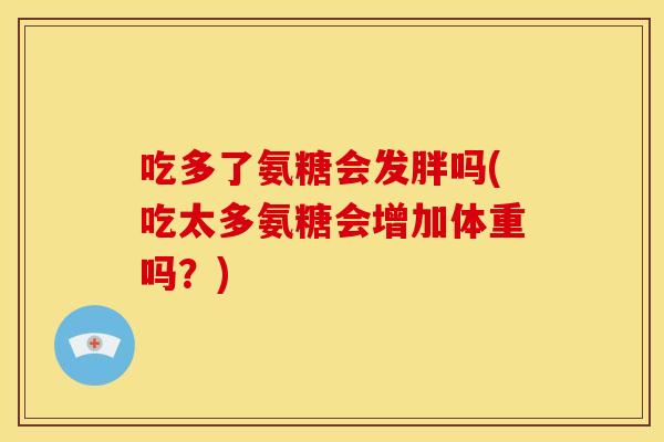 吃多了氨糖会发胖吗(吃太多氨糖会增加体重吗？)