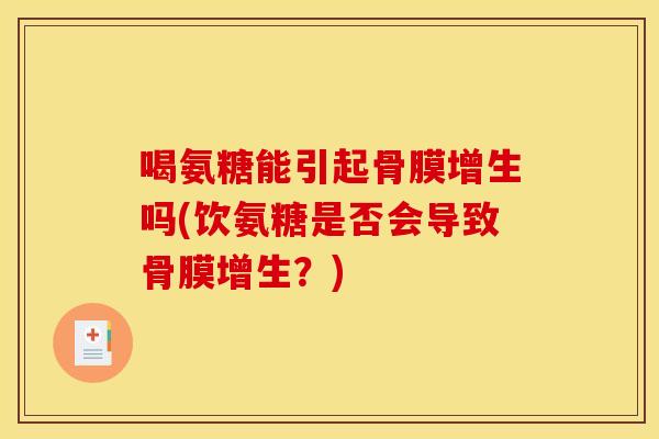 喝氨糖能引起骨膜增生吗(饮氨糖是否会导致骨膜增生？)