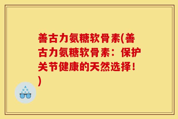 善古力氨糖软骨素(善古力氨糖软骨素：保护关节健康的天然选择！)