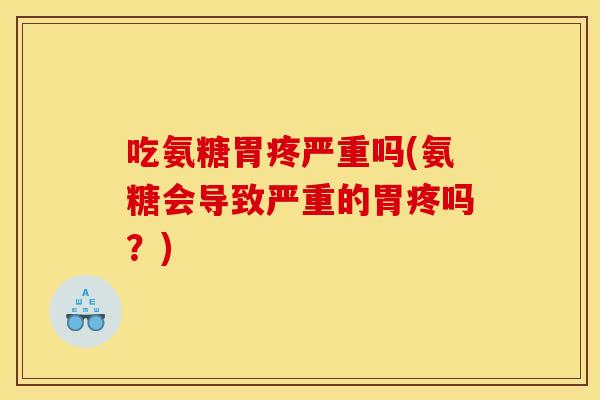 吃氨糖胃疼严重吗(氨糖会导致严重的胃疼吗？)