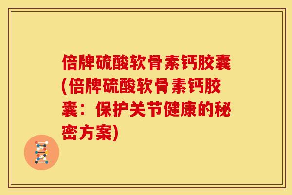 倍牌硫酸软骨素钙胶囊(倍牌硫酸软骨素钙胶囊：保护关节健康的秘密方案)