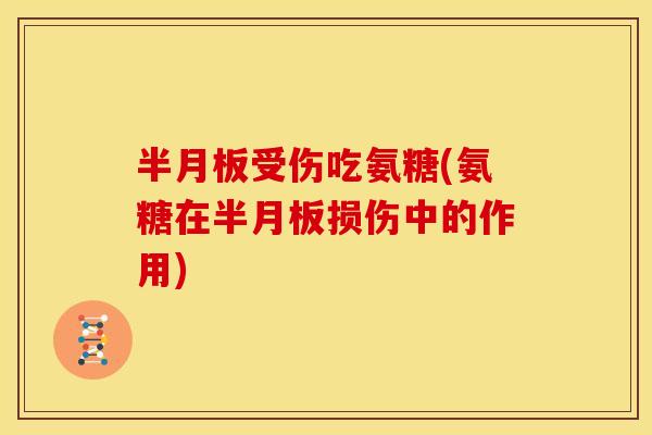 半月板受伤吃氨糖(氨糖在半月板损伤中的作用)