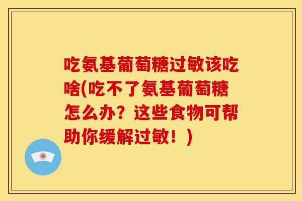 吃氨基葡萄糖过敏该吃啥(吃不了氨基葡萄糖怎么办？这些食物可帮助你缓解过敏！)