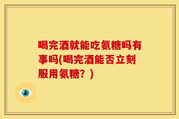 喝完酒就能吃氨糖吗有事吗(喝完酒能否立刻服用氨糖？)