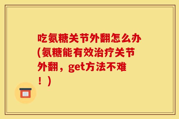 吃氨糖关节外翻怎么办(氨糖能有效治疗关节外翻，get方法不难！)