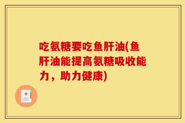 吃氨糖要吃鱼肝油(鱼肝油能提高氨糖吸收能力，助力健康)