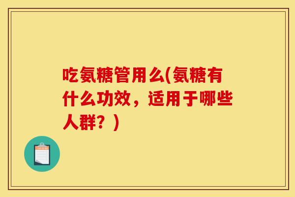 吃氨糖管用么(氨糖有什么功效,适用于哪些人群?) 吃氨糖管用么(氨糖有什么功效,适用于哪些人群?)