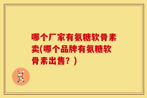 哪个厂家有氨糖软骨素卖(哪个品牌有氨糖软骨素出售？)