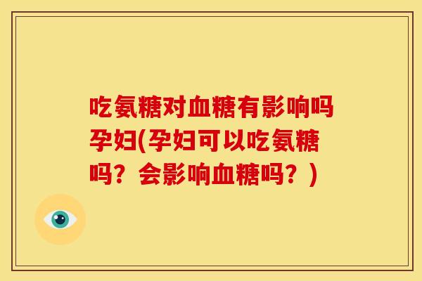 吃氨糖对血糖有影响吗孕妇(孕妇可以吃氨糖吗？会影响血糖吗？)