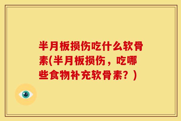 半月板损伤吃什么软骨素(半月板损伤，吃哪些食物补充软骨素？)