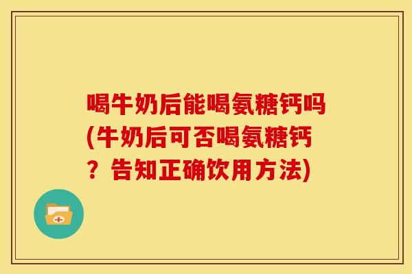 喝牛奶后能喝氨糖钙吗(牛奶后可否喝氨糖钙？告知正确饮用方法)