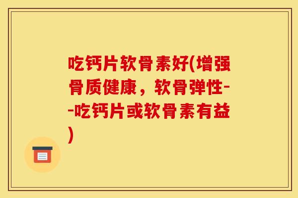 吃钙片软骨素好(增强骨质健康,软骨弹性--吃钙片或软骨素有益) 吃钙片软骨素好(增强骨质健康,软骨弹性--吃钙片或软骨素有益)